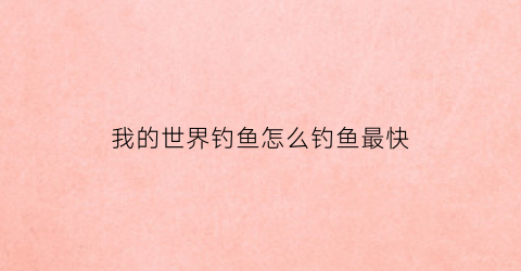 我的世界钓鱼怎么钓鱼最快(我的世界如何钓鱼技巧)