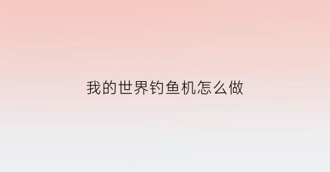 “我的世界钓鱼机怎么做(我的世界钓鱼机怎么做不需要红石)