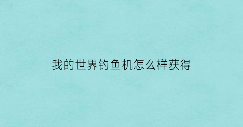 我的世界钓鱼机怎么样获得(我的世界钓鱼机器)