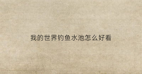 我的世界钓鱼水池怎么好看(我的世界钓鱼开放水域)