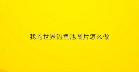 “我的世界钓鱼池图片怎么做(我的世界好看钓鱼池怎么做)