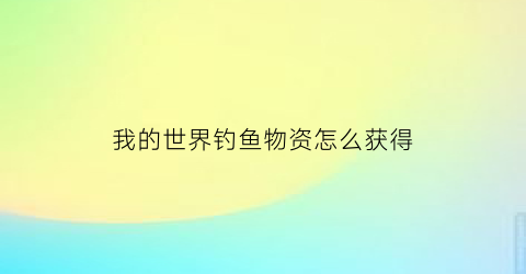 “我的世界钓鱼物资怎么获得(我的世界钓鱼有什么好东西)