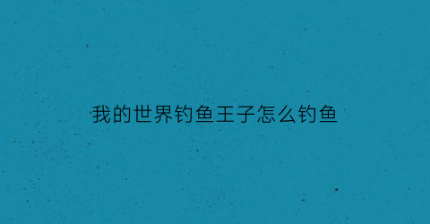 “我的世界钓鱼王子怎么钓鱼(我的世界中钓鱼)