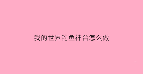 “我的世界钓鱼神台怎么做(我的世界钓鱼台建筑教程)