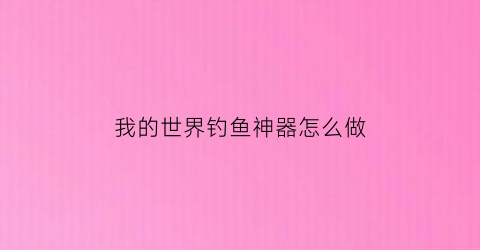 我的世界钓鱼神器怎么做(我的世界1122钓鱼机制作)