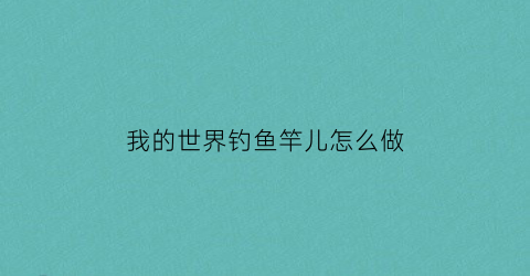 “我的世界钓鱼竿儿怎么做(我的世界钓鱼竿怎么做出来的)