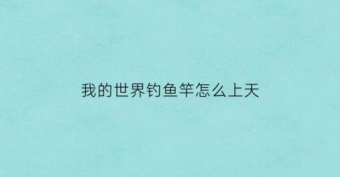 “我的世界钓鱼竿怎么上天(我的世界钓鱼竿怎么用)