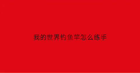 我的世界钓鱼竿怎么练手(手游我的世界钓鱼竿怎么用)