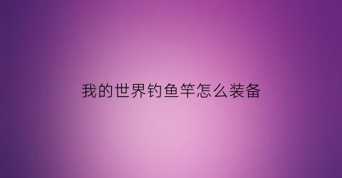 我的世界钓鱼竿怎么装备(我的世界钓鱼竿怎么钓装备)