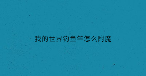 “我的世界钓鱼竿怎么附魔(我的世界钓鱼竿怎么附魔效率)