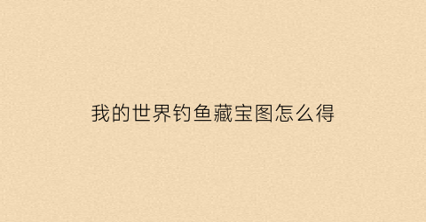 我的世界钓鱼藏宝图怎么得(我的世界116钓鱼钓不出宝藏)