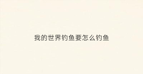 我的世界钓鱼要怎么钓鱼(我的世界钓鱼有什么技巧)