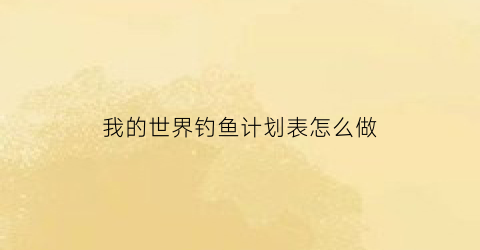 “我的世界钓鱼计划表怎么做(我的世界1165钓鱼机制)