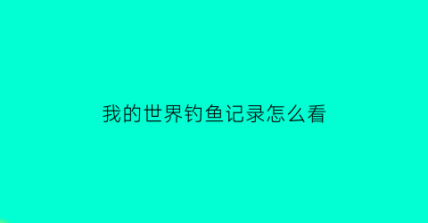 我的世界钓鱼记录怎么看(我的世界钓鱼判定)
