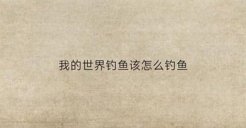 我的世界钓鱼该怎么钓鱼(我的世界钓鱼方法)