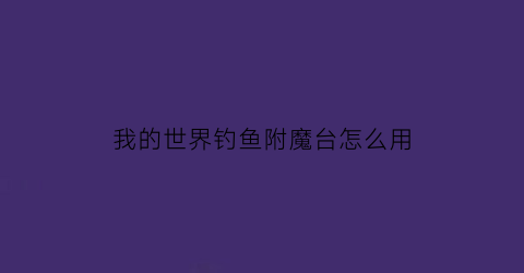 我的世界钓鱼附魔台怎么用(我的世界钓鱼附魔书大全)