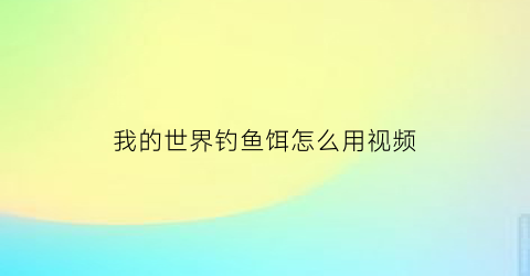 “我的世界钓鱼饵怎么用视频(我的世界钓鱼饵怎么用视频教学)