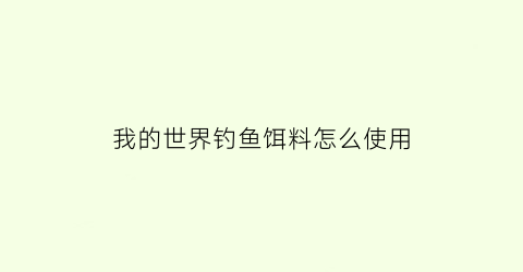 我的世界钓鱼饵料怎么使用(我的世界钓饵什么用)