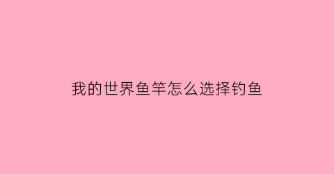 我的世界鱼竿怎么选择钓鱼(我的世界钓鱼竿如何使用)