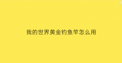 我的世界黄金钓鱼竿怎么用(我的世界黄金有什么作用)