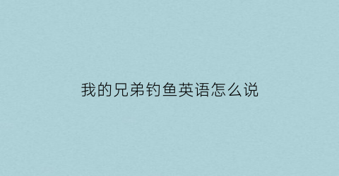 “我的兄弟钓鱼英语怎么说(我的兄弟英文俚语)