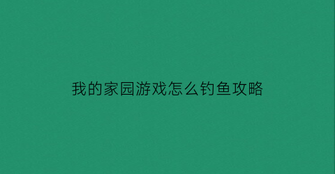 “我的家园游戏怎么钓鱼攻略(我的家园游戏怎么钓鱼攻略大全)