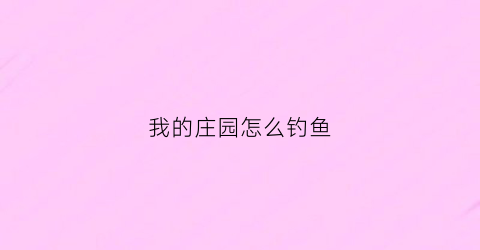 我的庄园怎么钓鱼(我的庄园怎么样)