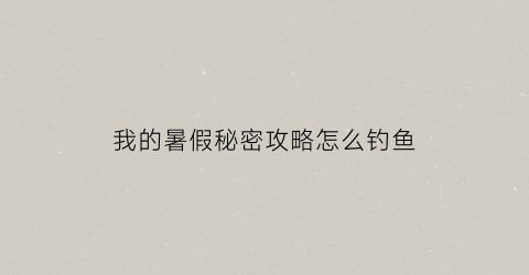 我的暑假秘密攻略怎么钓鱼(我的暑假秘密回忆攻略怎么钓鱼)