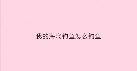 我的海岛钓鱼怎么钓鱼(我的海岛怎么养动物)
