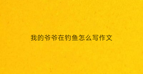 我的爷爷在钓鱼怎么写作文(我的爷爷在钓鱼怎么写作文四年级)