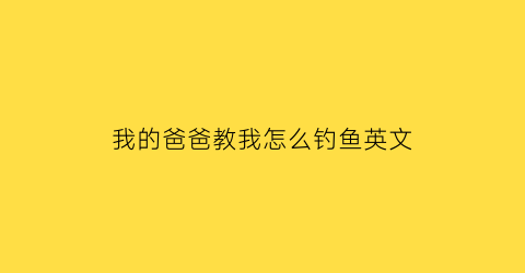 “我的爸爸教我怎么钓鱼英文(我的爸爸教我怎么钓鱼英文翻译)