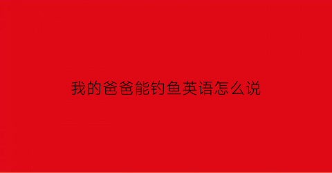 我的爸爸能钓鱼英语怎么说(我的爸爸非常喜欢钓鱼英语)