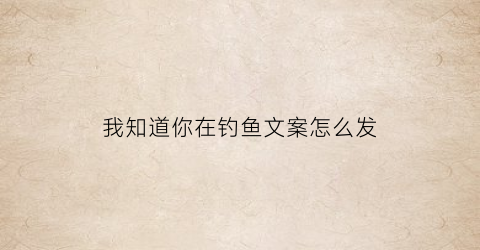 我知道你在钓鱼文案怎么发(你知道我钓的什么鱼吗)