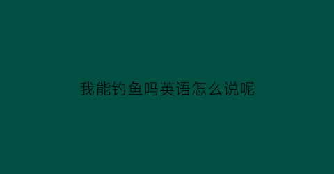 我能钓鱼吗英语怎么说呢(我能钓鱼英语怎么写的)