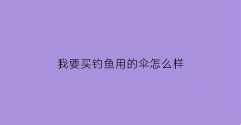 “我要买钓鱼用的伞怎么样(我要买钓鱼用的伞怎么样呢)