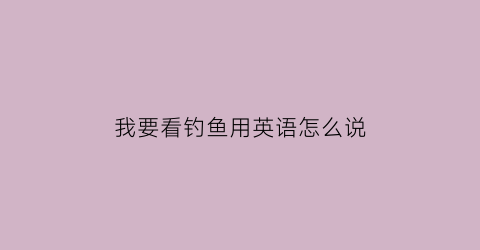 我要看钓鱼用英语怎么说(我要钓鱼的英语)