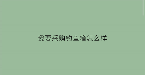 我要采购钓鱼箱怎么样(钓箱在哪个平台买)