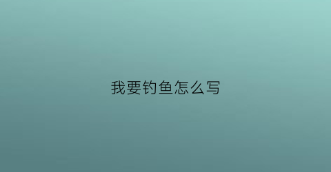 “我要钓鱼怎么写(我想钓鱼)