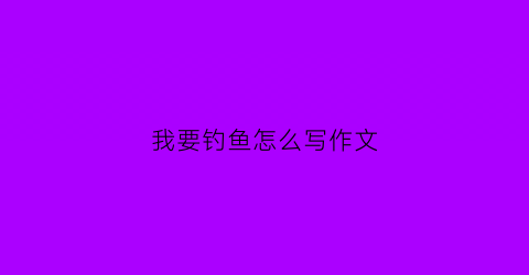 我要钓鱼怎么写作文(我要钓鱼怎么写作文三年级)