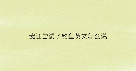 我还尝试了钓鱼英文怎么说(我们还去钓鱼了英语)