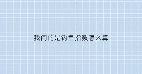 我问的是钓鱼指数怎么算(钓鱼指数多少是什么意思)