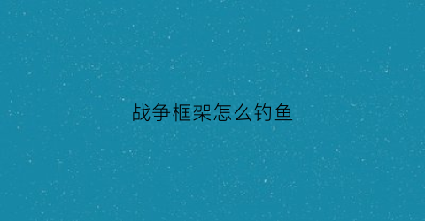 “战争框架怎么钓鱼(战争框架碲在哪刷)