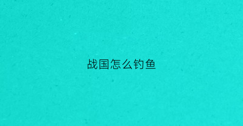 战国怎么钓鱼(战国怎么钓鱼视频)