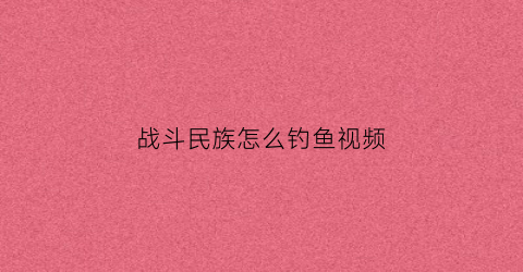 战斗民族怎么钓鱼视频(战斗民族)