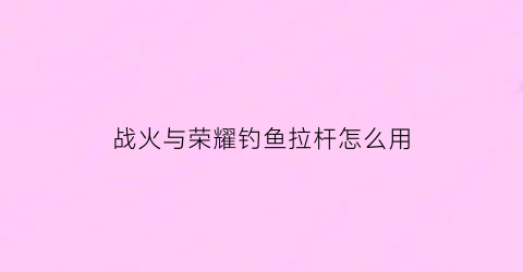 战火与荣耀钓鱼拉杆怎么用(战火与荣耀单机)