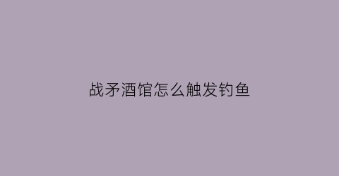 战矛酒馆怎么触发钓鱼