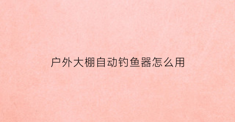 户外大棚自动钓鱼器怎么用(大棚钓鱼怎么收费)