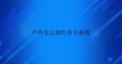 户外怎么做钓鱼伞教程(自制钓伞)