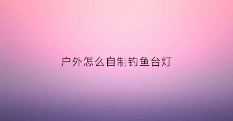“户外怎么自制钓鱼台灯(自制钓鱼钓台)