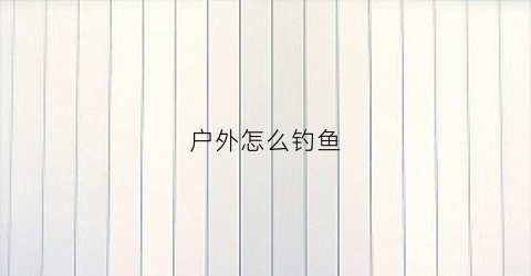 户外怎么钓鱼